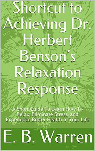 Shortcut to Achieving Dr. Herbert Benson’s Relaxation Response: A Short Guide To Learn How To Relax, Eliminate Stress, and Experience Better Health In Your Life