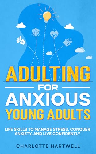 Adulting For Anxious Young Adults: Life Skills to Manage Stress, Conquer Anxiety, and Live Confidently | Time & Money Management, Workplace Success and Self-Care (Guide for Young Adults & Beyond)